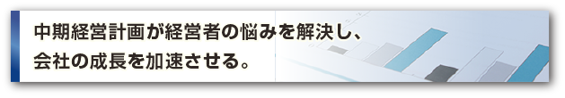 中期経営計画が経営者の悩みを解決し、会社の成長を加速させる。